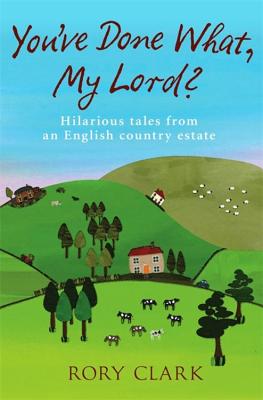 You've Done What, My Lord: Hilarious Tales from an English Country Estate