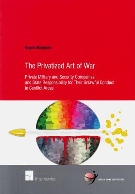 The Privatized Art of War: Private Military and Security Companies and State Responsibility for Their Unlawful Conduct in Conflict Areas (67) (Human Rights Research Series)