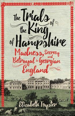 The Trials of the King of Hampshire: Madness, Secrecy and Betrayal in Georgian England