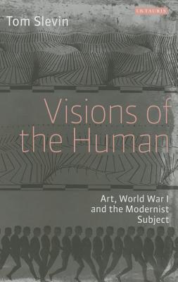 Visions of the Human: Art, World War I and the Modernist Subject (International Library of Modern and Contemporary Art)