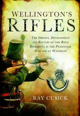 Wellingtons Rifles: The Origins, Development and Battles of the Rifle Regiments in the Peninsular War and at Waterloo