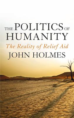 The Politics Of Humanity: The Reality of Relief Aid [Hardcover] John Holmes