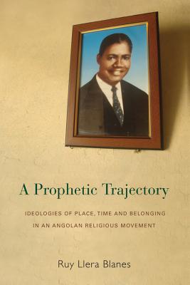 A Prophetic Trajectory: Ideologies of Place, Time and Belonging in an Angolan Religious Movement Image for A Prophetic Trajectory: Ideologies of Place, Time and Belonging in an Angolan Religious Movement
