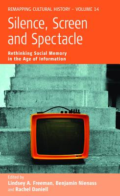 Silence, Screen, and Spectacle: Rethinking Social Memory in the Age of Information (Remapping Cultural History)