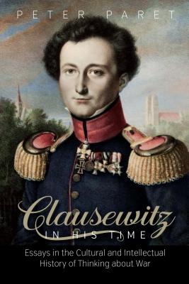 Clausewitz in His Time: Essays in the Cultural and Intellectual History of Thinking about War