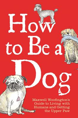 How to Be a Dog: Maxwell Woofington's Guide to Living with Humans and Getting the Upper Paw [Hardcover] Woofington, Maxwell and Leigh, Mark