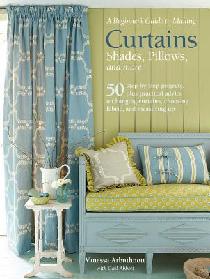 A Beginner's Guide to Making Curtains, Shades, Pillows, Cushions, and More: 50 step-by-step projects, plus practical advice on hanging curtains, choosing fabric, and measuring up