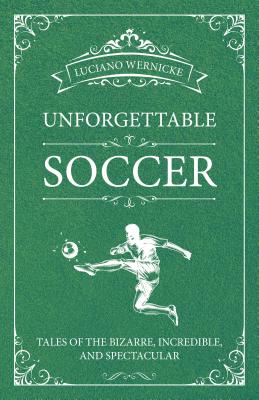 Image for Unforgettable Soccer: Tales of the Bizarre, Incredible, and Spectacular Unforgettable Soccer: Tales of the Bizarre, Incredible, and Spectacular