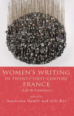 Women's Writing in Twenty-First-Century France: Life As Literature (French and Francophone Studies)