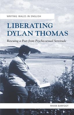 Liberating Dylan Thomas: Rescuing a Poet from Psycho-sexual Servitude (University of Wales Press - Writing Wales in English)