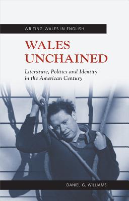 Wales Unchained: Literature, Politics and Identity in the American Century (University of Wales Press - Writing Wales in English)