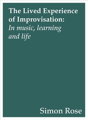 The Lived Experience of Improvisation: In Music, Learning and Life