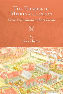 The Friaries of Medieval London: From Foundation to Dissolution (Studies in the History of Medieval Religion, 46)