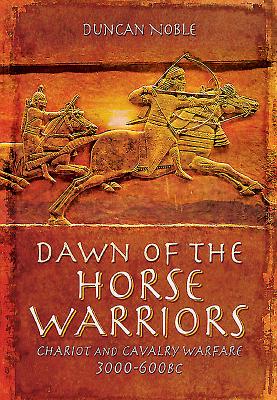 Dawn of the Horse Warriors. Chariot and Cavalry Warfare, 3000-600BC
