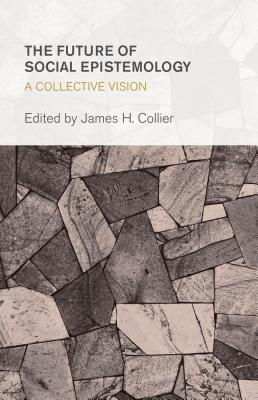 The Future of Social Epistemology: A Collective Vision (Collective Studies in Knowledge and Society)