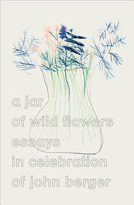 A Jar of Wild Flowers: Essays in Celebration of John Berger