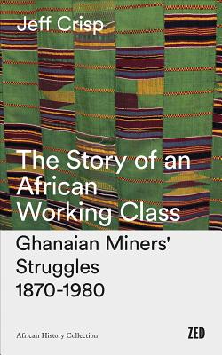 The Story of an African Working Class: Ghanaian Miners' Struggles 1870-1980 (African History Archive)