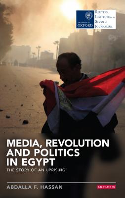 Media, Revolution and Politics in Egypt: The Story of an Uprising (Reuters Institute for the Study of Journalism)