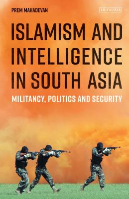 Islamism and Intelligence in South Asia: Militancy, Politics and Security (Library of South Asian History and Culture) [Hardcover] Mahadevan, Prem