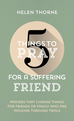 5 Things to Pray for a Suffering Friend: Prayers That Change Things for Friends or Family Who Are Walking through Trials (Prayer ideas to help those dealing with difficult circumstances. Drawn from Scripture.)
