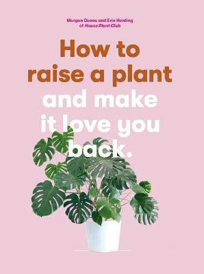 Image for How to Raise a Plant: and Make It Love You Back (A modern gardening book for a new generation of indoor gardeners)