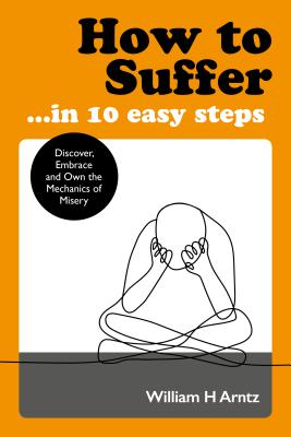 How to Suffer In 10 Easy Steps: Discover, Embrace and Own the Mechanics of Misery