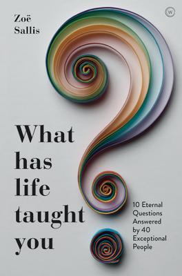 What Has Life Taught You: 10 Eternal Questions Answered by 40 Exceptional People