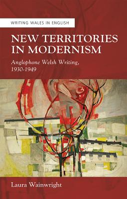 New Territories in Modernism: Anglophone Welsh Writing, 1930-1949 (University of Wales Press - Writing Wales in English)