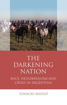 The Darkening Nation: Race, Neoliberalism and Crisis in Argentina (University of Wales - Iberian and Latin American Studies)