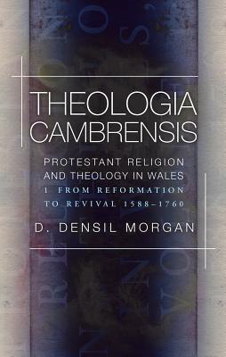 Theologia Cambrensis: Protestant Religion and Theology in Wales, Volume 1: From Reformation to Revival, 1588-1760