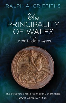 The Principality of Wales in the Later Middle Ages: The Structure and Personnel of Government, South Wales 1277 - 1536