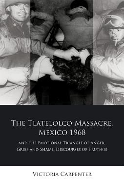 The Tlateloco Massacre, Mexico 1968, and the Emotional Triangle of Anger, Grief and Shame: Discourses of Truth(s) (University of Wales - Iberian and Latin American Studies)