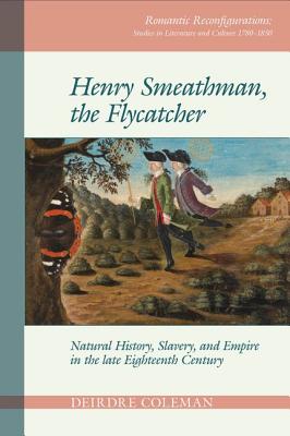 Henry Smeathman, the Flycatcher: Natural History, Slavery, and Empire in the Late Eighteenth Century (Romantic Reconfigurations: Studies in Literature and Culture 1780-1850, 2)