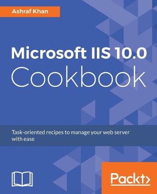MICROSOFT IIS 10.0 COOKBOOK TASK-ORIENTED RECIPES TO MANAGE YOUR WEB SERVER WITH EASE