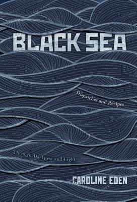 Black Sea: Dispatches and Recipes Through Darkness and Light