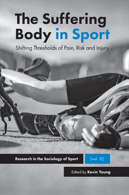 The Suffering Body in Sport: Shifting Thresholds of Pain, Risk and Injury (Research in the Sociology of Sport, 12)