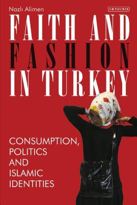Faith and Fashion in Turkey: Consumption, Politics and Islamic Identities (Library of Modern Turkey) [Hardcover] Alimen, Nazli