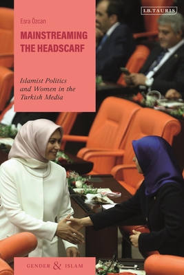 Mainstreaming the Headscarf: Islamist Politics and Women in the Turkish Media (Gender and Islam) [Hardcover] zcan, Esra