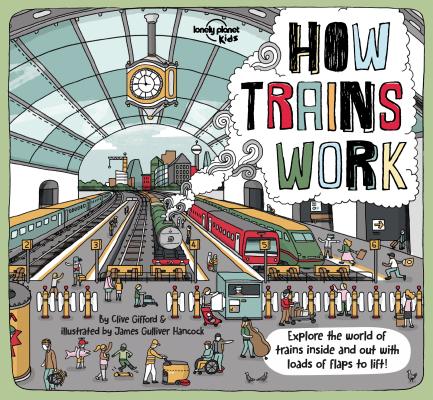 Lonely Planet Kids How Trains Work: Brilliant Facts & Lift the Flaps Amazing Illustrations Explore a Busy Railway Station Golden Age of Steam to High