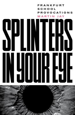 Splinters in Your Eye: Frankfurt School Provocations: Essays on the Frankfurt School