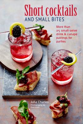 Short Cocktails & Small Bites: More than 25 small-serve drink & canap pairings for parties