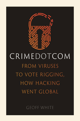 Crime Dot Com: From Viruses to Vote Rigging, How Hacking Went Global
