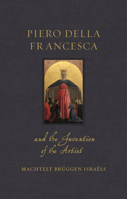Piero della Francesca and the Invention of the Artist (Renaissance Lives)