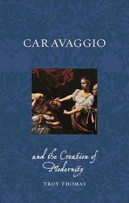 Caravaggio and the Creation of Modernity (Renaissance Lives)