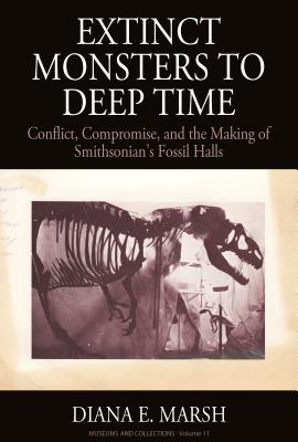 Extinct Monsters to Deep Time: Conflict, Compromise, and the Making of Smithsonian's Fossil Halls (Museums and Collections, 11)