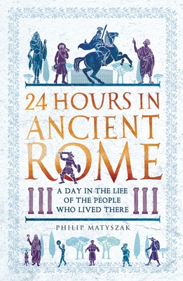 24 Hours in Ancient Rome: A Day in the Life of the People Who Lived There (24 Hours in Ancient History)