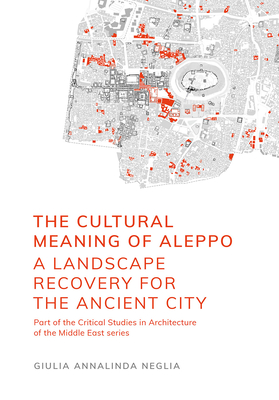 The Cultural Meaning of Aleppo: A Landscape Recovery for the Ancient City (Critical Studies in Architecture of the Middle East)