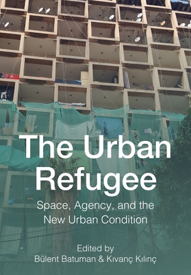 The Urban Refugee: Space, Agency, and the New Urban Condition (Critical Studies in Architecture of the Middle East)