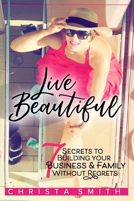 Live Beautiful: 7 Secrets to Building Your Business & Family Without Regrets
