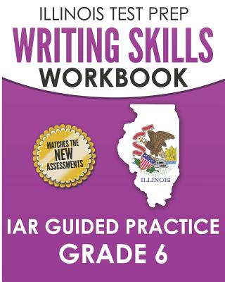 ILLINOIS TEST PREP Writing Skills Workbook IAR Guided Practice Grade 6: Preparation for the Illinois Assessment of Readiness ELA/Literacy Tests
